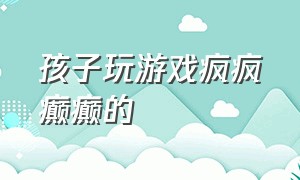 孩子玩游戏疯疯癫癫的