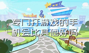 专门打游戏的手机会比其他好吗