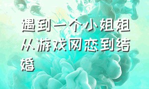 遇到一个小姐姐从游戏网恋到结婚