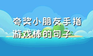 夸奖小朋友手指游戏棒的句子