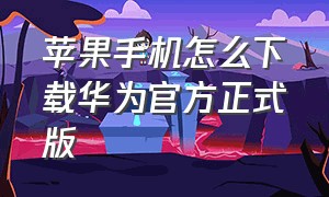 苹果手机怎么下载华为官方正式版