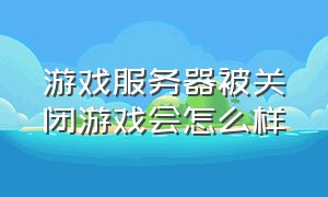 游戏服务器被关闭游戏会怎么样