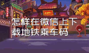 怎样在微信上下载地铁乘车码