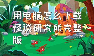 用电脑怎么下载怪谈研究所完整版