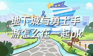 地下城与勇士手游怎么在一起pk