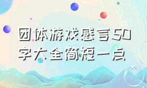 团体游戏感言50字大全简短一点