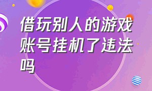 借玩别人的游戏账号挂机了违法吗