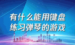 有什么能用键盘练习弹琴的游戏