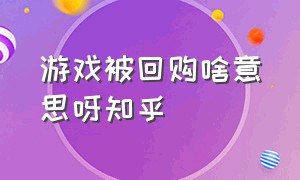 游戏被回购啥意思呀知乎