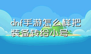 dnf手游怎么样把装备转给小号