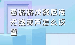 西游游戏释厄传无线葫芦怎么设置