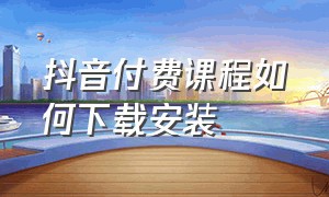 抖音付费课程如何下载安装