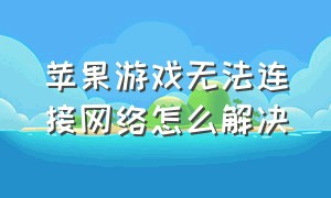 苹果游戏无法连接网络怎么解决