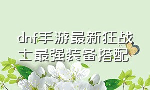 dnf手游最新狂战士最强装备搭配