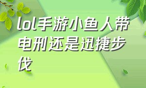 lol手游小鱼人带电刑还是迅捷步伐