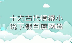 十大古代情缘小说下载百度网盘