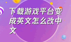 下载游戏平台变成英文怎么改中文