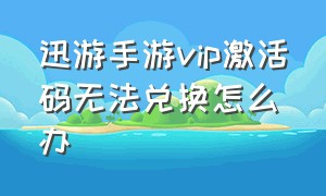 迅游手游vip激活码无法兑换怎么办