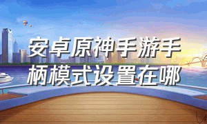 安卓原神手游手柄模式设置在哪