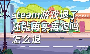 steam游戏退了还能再买再退吗怎么退