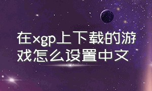 在xgp上下载的游戏怎么设置中文