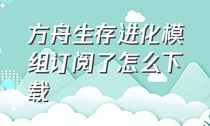 方舟生存进化模组订阅了怎么下载