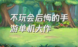 不玩会后悔的手游单机大作