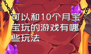 可以和10个月宝宝玩的游戏有哪些玩法