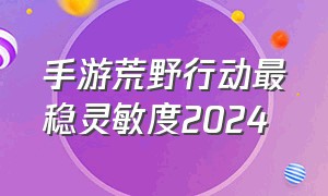 手游荒野行动最稳灵敏度2024