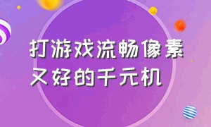 打游戏流畅像素又好的千元机