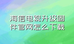 海信电视升级固件官网怎么下载