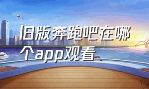 旧版奔跑吧在哪个app观看