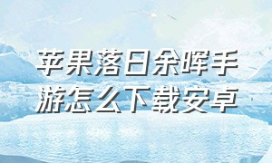 苹果落日余晖手游怎么下载安卓