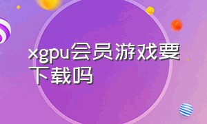 xgpu会员游戏要下载吗