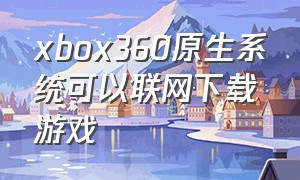 xbox360原生系统可以联网下载游戏