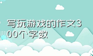 写玩游戏的作文300个字数