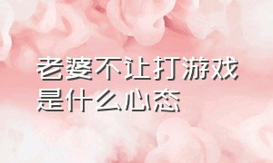 老婆不让打游戏是什么心态