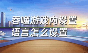 吞噬游戏内设置语言怎么设置