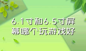 6.1寸和6.5寸屏幕哪个玩游戏好