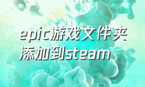 epic游戏文件夹添加到steam