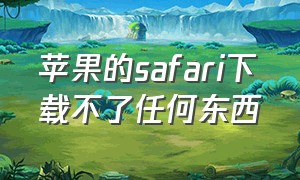 苹果的safari下载不了任何东西