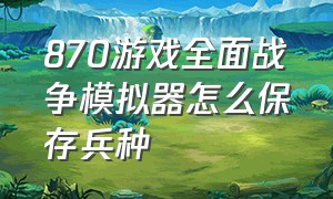 870游戏全面战争模拟器怎么保存兵种