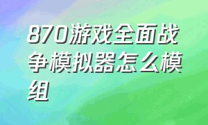 870游戏全面战争模拟器怎么模组