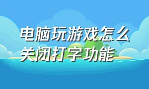 电脑玩游戏怎么关闭打字功能