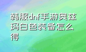 韩服dnf手游奥兹玛白色装备怎么得