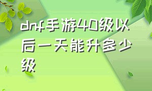 dnf手游40级以后一天能升多少级