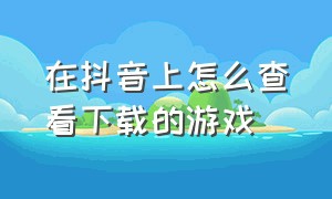 在抖音上怎么查看下载的游戏