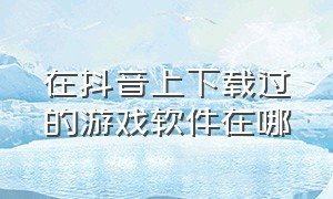 在抖音上下载过的游戏软件在哪