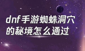 dnf手游蜘蛛洞穴的秘境怎么通过