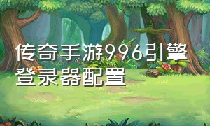 传奇手游996引擎登录器配置